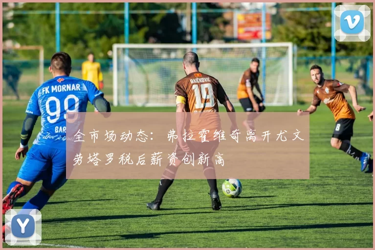 全市场动态：弗拉霍维奇离开尤文劳塔罗税后薪资创新高