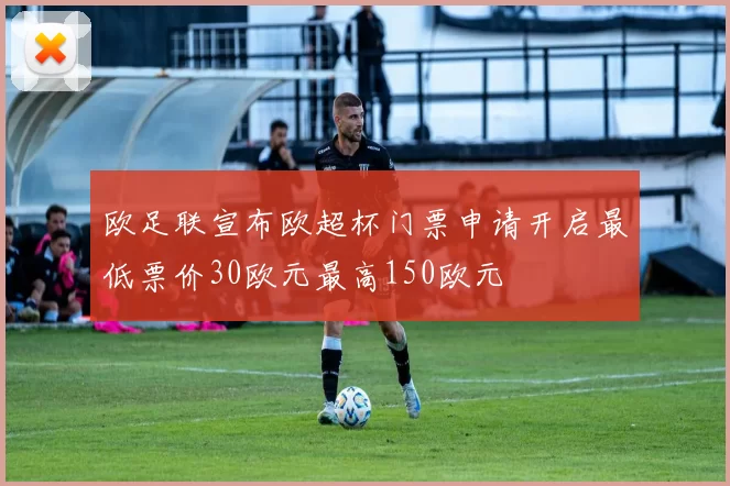 欧足联宣布欧超杯门票申请开启最低票价30欧元最高150欧元