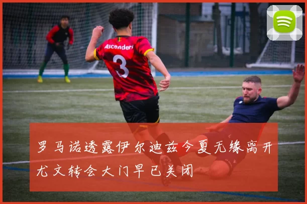 罗马诺透露伊尔迪兹今夏无缘离开尤文转会大门早已关闭
