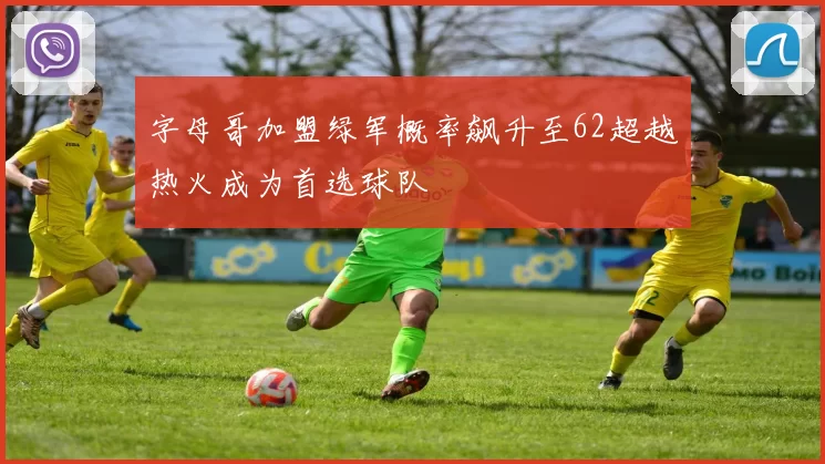 字母哥加盟绿军概率飙升至62超越热火成为首选球队