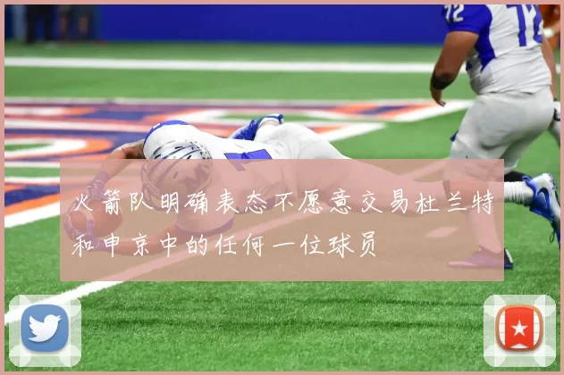 火箭队明确表态不愿意交易杜兰特和申京中的任何一位球员