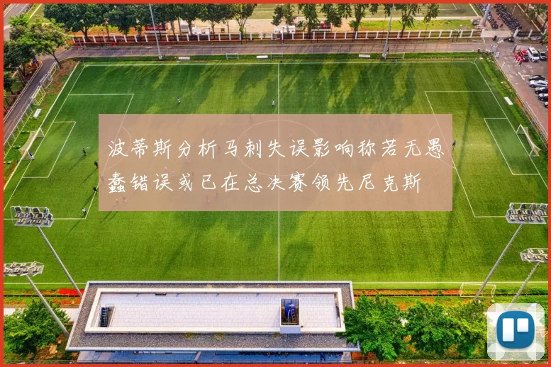 波蒂斯分析马刺失误影响称若无愚蠢错误或已在总决赛领先尼克斯