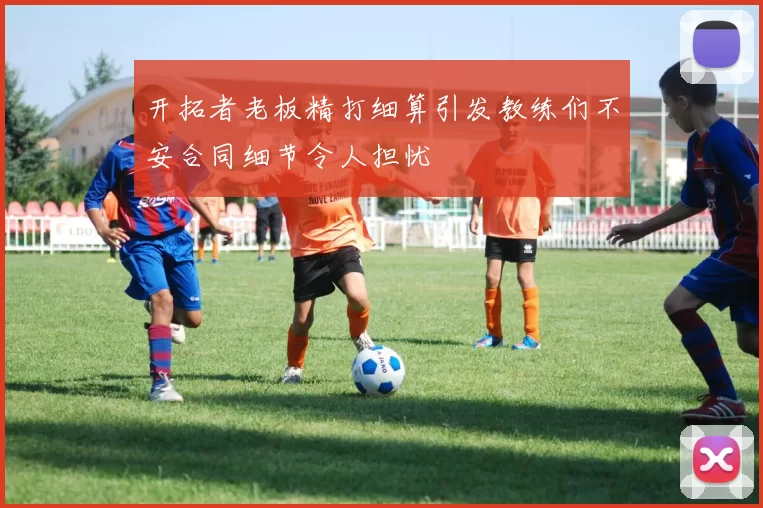 开拓者老板精打细算引发教练们不安合同细节令人担忧