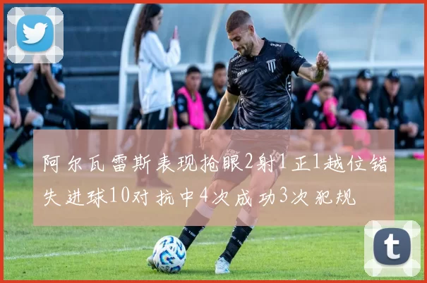 阿尔瓦雷斯表现抢眼2射1正1越位错失进球10对抗中4次成功3次犯规
