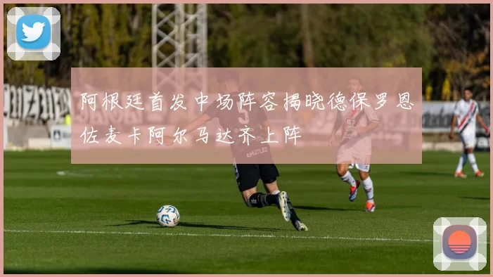 阿根廷首发中场阵容揭晓德保罗恩佐麦卡阿尔马达齐上阵